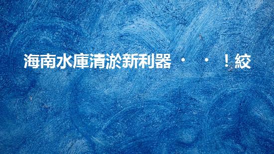 海南水庫清淤新利器！絞吸式設(shè)備助力水庫暢通無阻，你知道它的神奇之處嗎？